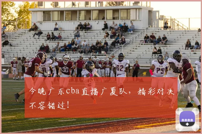 今晚广东cba直播广夏队，精彩对决不容错过！