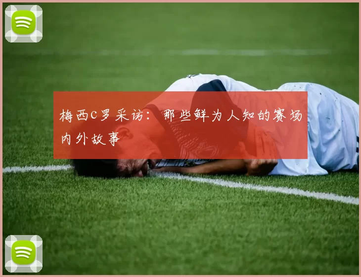 梅西c罗采访:那些鲜为人知的赛场内外故事