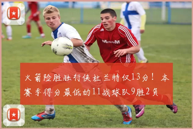 火箭险胜独行侠杜兰特仅13分!本赛季得分最低的11战球队9胜2负