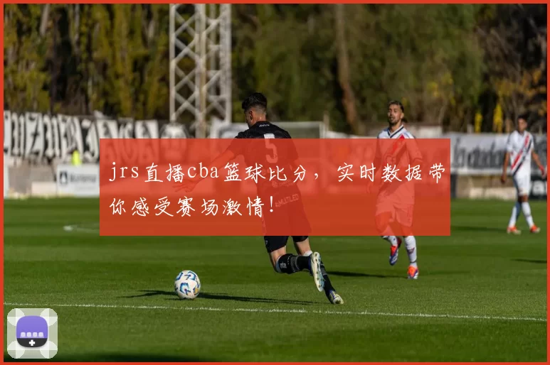 jrs直播cba篮球比分，实时数据带你感受赛场激情！