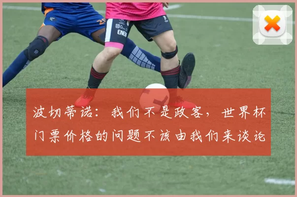 波切蒂诺：我们不是政客，世界杯门票价格的问题不该由我们来谈论