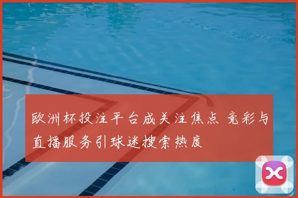 欧洲杯投注平台成关注焦点 竞彩与直播服务引球迷搜索热度