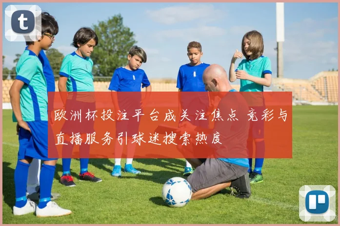 欧洲杯投注平台成关注焦点 竞彩与直播服务引球迷搜索热度