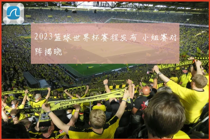 2023篮球世界杯赛程发布 小组赛对阵揭晓