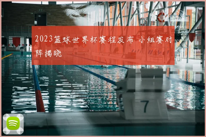 2023篮球世界杯赛程发布 小组赛对阵揭晓