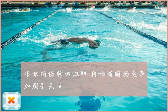 韦尔纳伤愈回归即 利物浦前场竞争加剧引关注