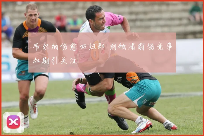 韦尔纳伤愈回归即 利物浦前场竞争加剧引关注