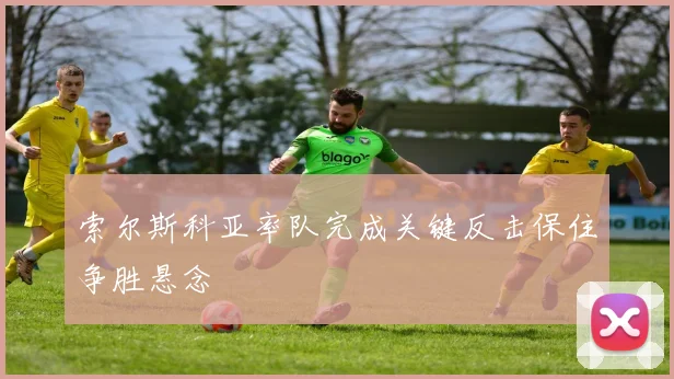 索尔斯科亚率队完成关键反击保住争胜悬念
