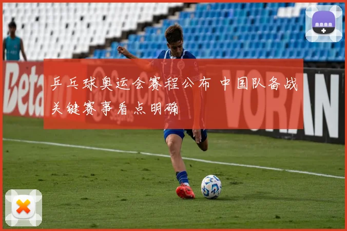 乒乓球奥运会赛程公布 中国队备战关键赛事看点明确