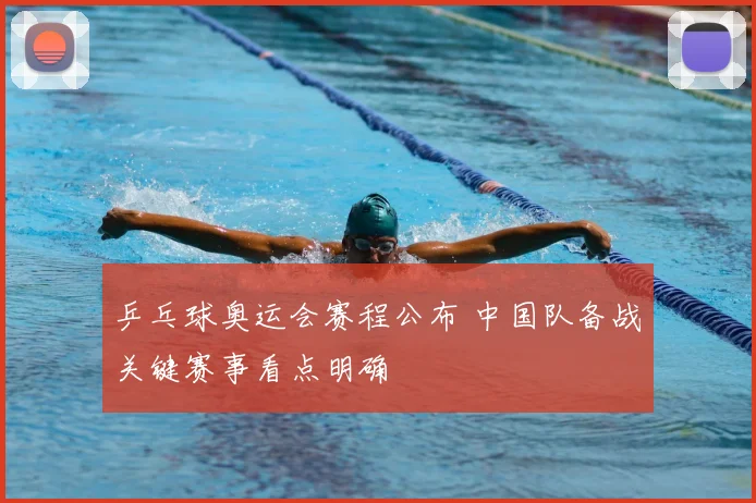 乒乓球奥运会赛程公布 中国队备战关键赛事看点明确