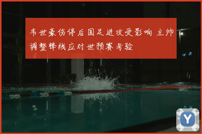 韦世豪伤停后国足进攻受影响 主帅调整锋线应对世预赛考验