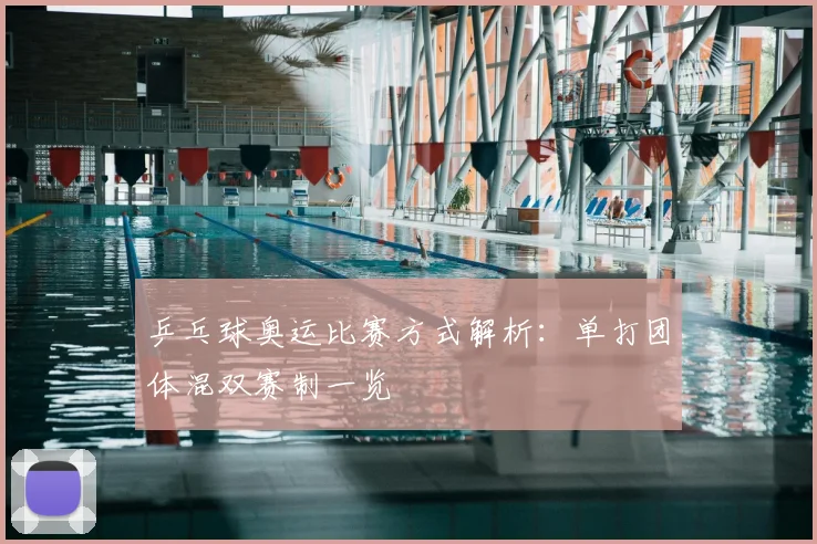 乒乓球奥运比赛方式解析:单打团体混双赛制一览