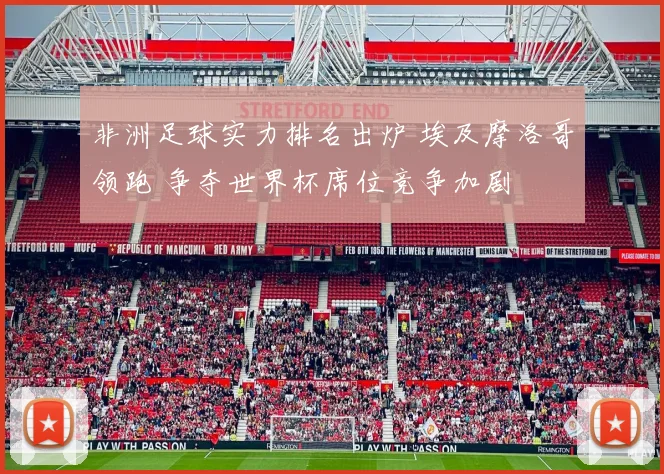 非洲足球实力排名出炉 埃及摩洛哥领跑 争夺世界杯席位竞争加剧