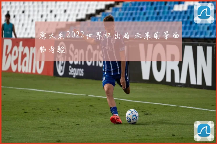 意大利2022世界杯出局 未来前景面临考验
