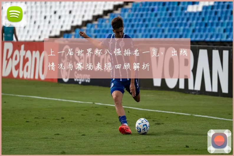 上一届世界杯八强排名一览,出线情况与赛场表现回顾解析
